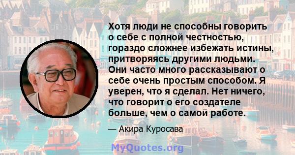 Хотя люди не способны говорить о себе с полной честностью, гораздо сложнее избежать истины, притворяясь другими людьми. Они часто много рассказывают о себе очень простым способом. Я уверен, что я сделал. Нет ничего, что 