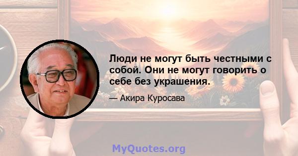 Люди не могут быть честными с собой. Они не могут говорить о себе без украшения.