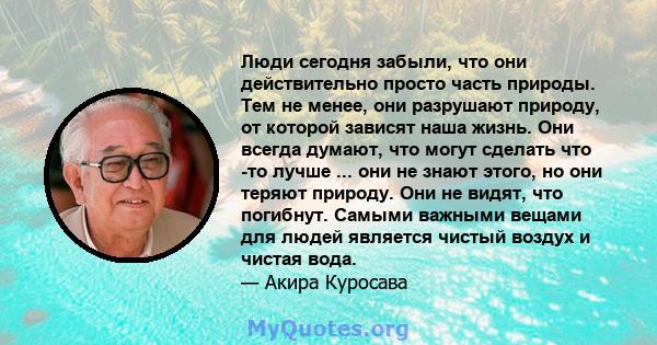 Люди сегодня забыли, что они действительно просто часть природы. Тем не менее, они разрушают природу, от которой зависят наша жизнь. Они всегда думают, что могут сделать что -то лучше ... они не знают этого, но они