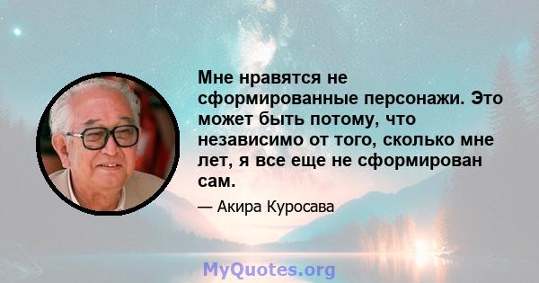 Мне нравятся не сформированные персонажи. Это может быть потому, что независимо от того, сколько мне лет, я все еще не сформирован сам.