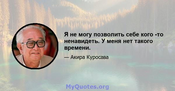 Я не могу позволить себе кого -то ненавидеть. У меня нет такого времени.