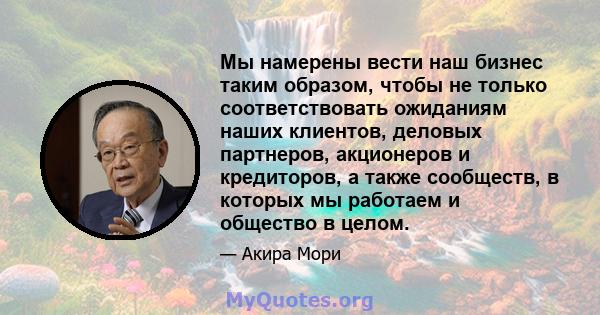 Мы намерены вести наш бизнес таким образом, чтобы не только соответствовать ожиданиям наших клиентов, деловых партнеров, акционеров и кредиторов, а также сообществ, в которых мы работаем и общество в целом.