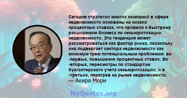 Сегодня стратегии многих компаний в сфере недвижимости основаны на низких процентных ставках, что привело к быстрому расширению бизнеса по секьюритизации недвижимости. Эта тенденция может рассматриваться как фактор