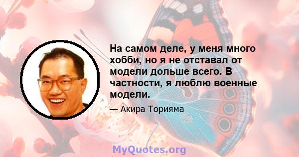 На самом деле, у меня много хобби, но я не отставал от модели дольше всего. В частности, я люблю военные модели.