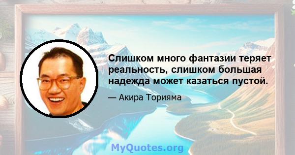 Слишком много фантазии теряет реальность, слишком большая надежда может казаться пустой.