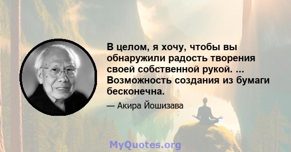 В целом, я хочу, чтобы вы обнаружили радость творения своей собственной рукой. ... Возможность создания из бумаги бесконечна.