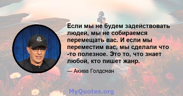 Если мы не будем задействовать людей, мы не собираемся перемещать вас. И если мы переместим вас, мы сделали что -то полезное. Это то, что знает любой, кто пишет жанр.