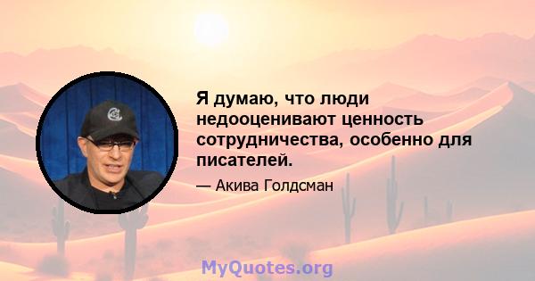 Я думаю, что люди недооценивают ценность сотрудничества, особенно для писателей.