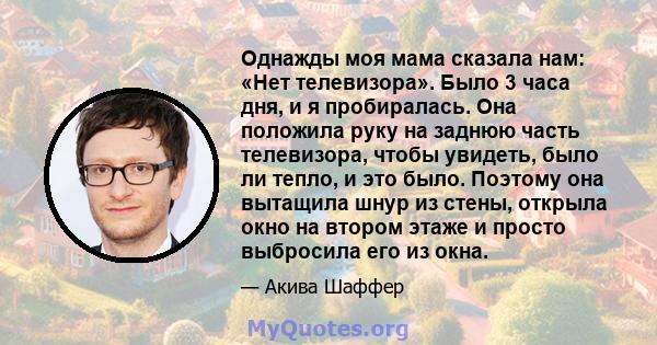 Однажды моя мама сказала нам: «Нет телевизора». Было 3 часа дня, и я пробиралась. Она положила руку на заднюю часть телевизора, чтобы увидеть, было ли тепло, и это было. Поэтому она вытащила шнур из стены, открыла окно