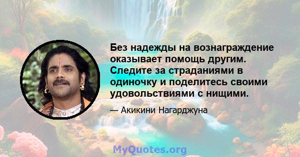 Без надежды на вознаграждение оказывает помощь другим. Следите за страданиями в одиночку и поделитесь своими удовольствиями с нищими.