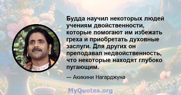 Будда научил некоторых людей учениям двойственности, которые помогают им избежать греха и приобретать духовные заслуги. Для других он преподавал недвойственность, что некоторые находят глубоко пугающим.