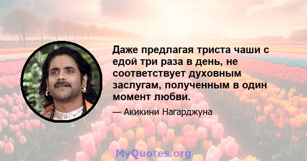 Даже предлагая триста чаши с едой три раза в день, не соответствует духовным заслугам, полученным в один момент любви.