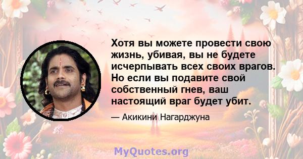 Хотя вы можете провести свою жизнь, убивая, вы не будете исчерпывать всех своих врагов. Но если вы подавите свой собственный гнев, ваш настоящий враг будет убит.