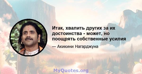 Итак, хвалить других за их достоинства - может, но поощрять собственные усилия