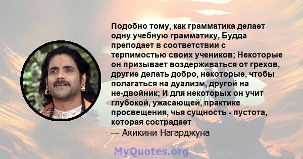 Подобно тому, как грамматика делает одну учебную грамматику, Будда преподает в соответствии с терпимостью своих учеников; Некоторые он призывает воздерживаться от грехов, другие делать добро, некоторые, чтобы полагаться 