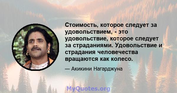 Стоимость, которое следует за удовольствием, - это удовольствие, которое следует за страданиями. Удовольствие и страдания человечества вращаются как колесо.