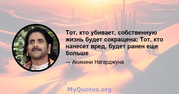 Тот, кто убивает, собственную жизнь будет сокращена; Тот, кто нанесет вред, будет ранен еще больше