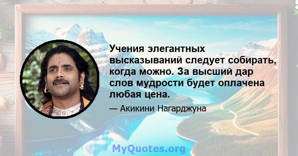 Учения элегантных высказываний следует собирать, когда можно. За высший дар слов мудрости будет оплачена любая цена.