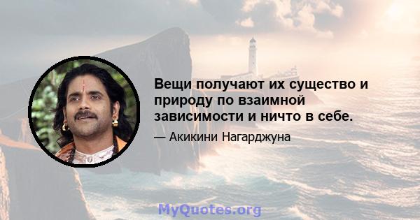 Вещи получают их существо и природу по взаимной зависимости и ничто в себе.