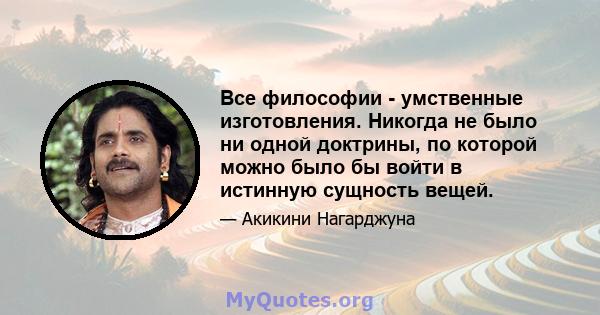 Все философии - умственные изготовления. Никогда не было ни одной доктрины, по которой можно было бы войти в истинную сущность вещей.