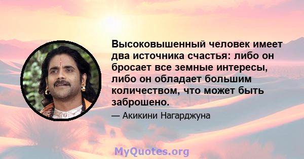 Высоковышенный человек имеет два источника счастья: либо он бросает все земные интересы, либо он обладает большим количеством, что может быть заброшено.