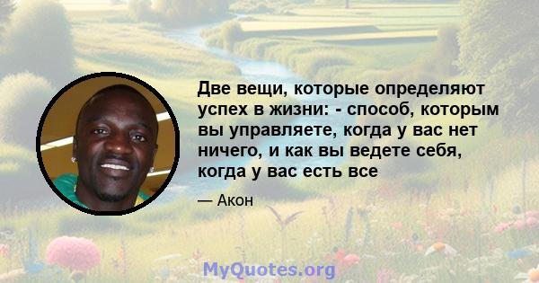 Две вещи, которые определяют успех в жизни: - способ, которым вы управляете, когда у вас нет ничего, и как вы ведете себя, когда у вас есть все