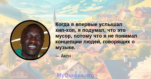 Когда я впервые услышал хип-хоп, я подумал, что это мусор, потому что я не понимал концепции людей, говорящих о музыке.