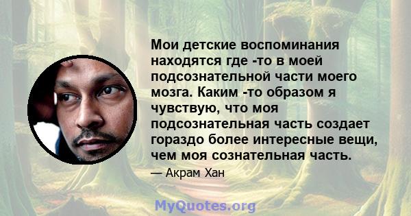 Мои детские воспоминания находятся где -то в моей подсознательной части моего мозга. Каким -то образом я чувствую, что моя подсознательная часть создает гораздо более интересные вещи, чем моя сознательная часть.