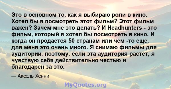 Это в основном то, как я выбираю роли в кино. Хотел бы я посмотреть этот фильм? Этот фильм важен? Зачем мне это делать? И Headhunters - это фильм, который я хотел бы посмотреть в кино. И когда он продается 50 странам