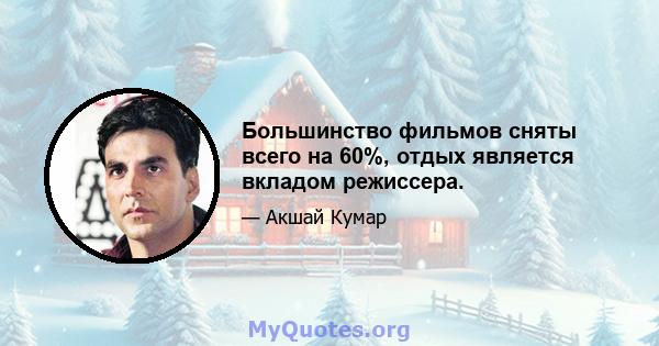 Большинство фильмов сняты всего на 60%, отдых является вкладом режиссера.