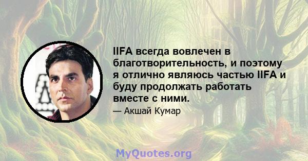 IIFA всегда вовлечен в благотворительность, и поэтому я отлично являюсь частью IIFA и буду продолжать работать вместе с ними.