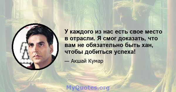 У каждого из нас есть свое место в отрасли. Я смог доказать, что вам не обязательно быть хан, чтобы добиться успеха!