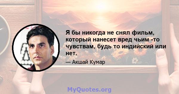 Я бы никогда не снял фильм, который нанесет вред чьим -то чувствам, будь то индийский или нет.