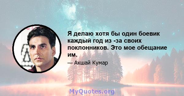 Я делаю хотя бы один боевик каждый год из -за своих поклонников. Это мое обещание им.