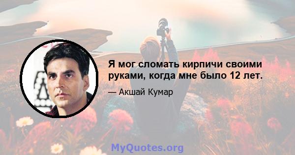 Я мог сломать кирпичи своими руками, когда мне было 12 лет.