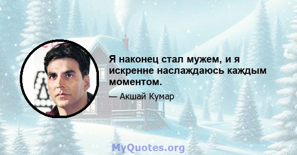 Я наконец стал мужем, и я искренне наслаждаюсь каждым моментом.