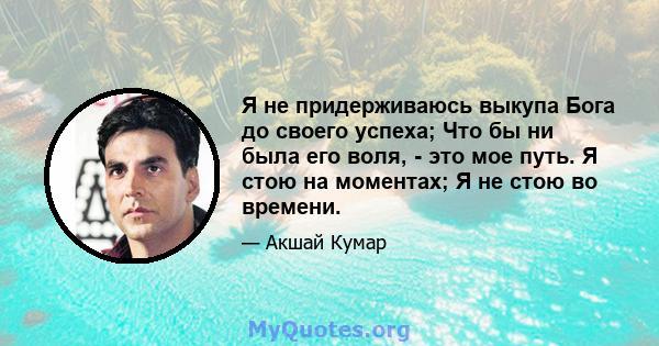 Я не придерживаюсь выкупа Бога до своего успеха; Что бы ни была его воля, - это мое путь. Я стою на моментах; Я не стою во времени.