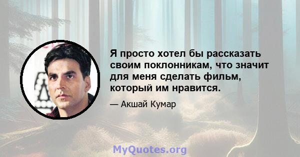 Я просто хотел бы рассказать своим поклонникам, что значит для меня сделать фильм, который им нравится.