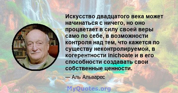 Искусство двадцатого века может начинаться с ничего, но оно процветает в силу своей веры само по себе, в возможности контроля над тем, что кажется по существу неконтролируемой, в когерентности inichoate и в его