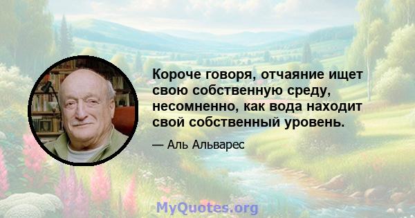 Короче говоря, отчаяние ищет свою собственную среду, несомненно, как вода находит свой собственный уровень.