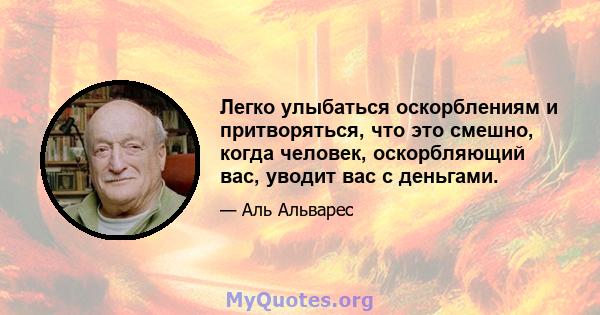 Легко улыбаться оскорблениям и притворяться, что это смешно, когда человек, оскорбляющий вас, уводит вас с деньгами.