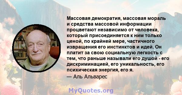 Массовая демократия, массовая мораль и средства массовой информации процветают независимо от человека, который присоединяется к ним только ценой, по крайней мере, частичного извращения его инстинктов и идей. Он платит