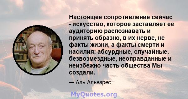 Настоящее сопротивление сейчас - искусство, которое заставляет ее аудиторию распознавать и принять образно, в их нерве, не факты жизни, а факты смерти и насилия: абсурдные, случайные, безвозмездные, неоправданные и