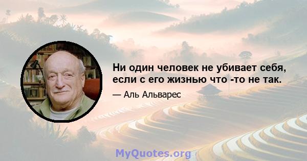 Ни один человек не убивает себя, если с его жизнью что -то не так.