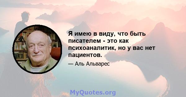 Я имею в виду, что быть писателем - это как психоаналитик, но у вас нет пациентов.