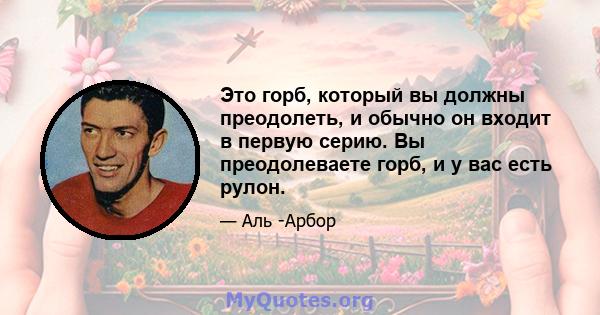 Это горб, который вы должны преодолеть, и обычно он входит в первую серию. Вы преодолеваете горб, и у вас есть рулон.