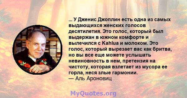 ... У Дженис Джоплин есть одна из самых выдающихся женских голосов десятилетия. Это голос, который был выдержан в южном комфорте и вылечился с Kahlua и молоком. Это голос, который вырезает вас как бритва, но вы все еще