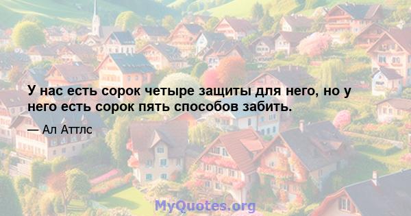 У нас есть сорок четыре защиты для него, но у него есть сорок пять способов забить.