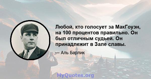 Любой, кто голосует за МакГоуэн, на 100 процентов правильно. Он был отличным судьей. Он принадлежит в Зале славы.