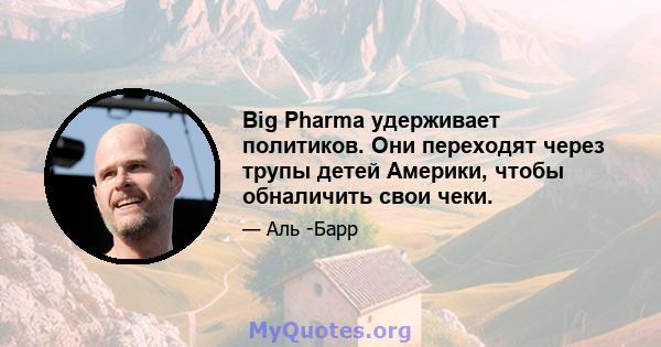 Big Pharma удерживает политиков. Они переходят через трупы детей Америки, чтобы обналичить свои чеки.